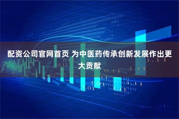 配资公司官网首页 为中医药传承创新发展作出更大贡献