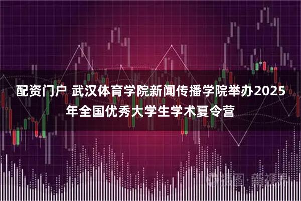 配资门户 武汉体育学院新闻传播学院举办2025年全国优秀大学生学术夏令营