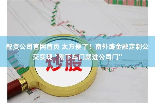 配资公司官网首页 太方便了！南外滩金融定制公交实现“刚下车门就进公司门”