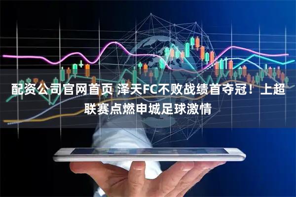 配资公司官网首页 泽天FC不败战绩首夺冠！上超联赛点燃申城足球激情