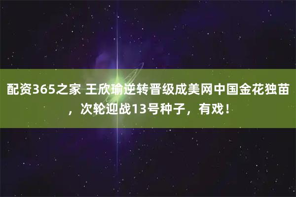 配资365之家 王欣瑜逆转晋级成美网中国金花独苗，次轮迎战13号种子，有戏！