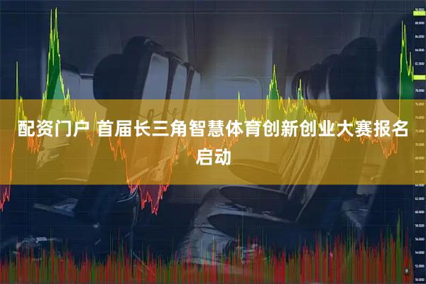 配资门户 首届长三角智慧体育创新创业大赛报名启动