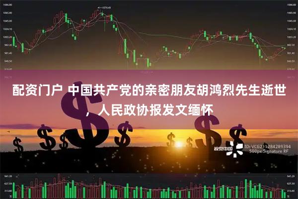 配资门户 中国共产党的亲密朋友胡鸿烈先生逝世，人民政协报发文缅怀