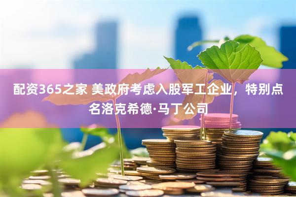 配资365之家 美政府考虑入股军工企业，特别点名洛克希德·马丁公司