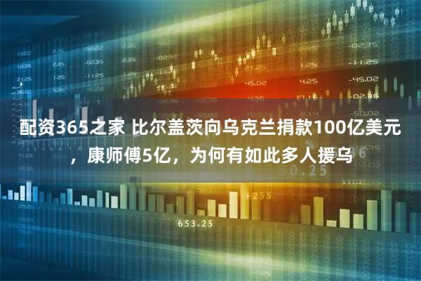 配资365之家 比尔盖茨向乌克兰捐款100亿美元，康师傅5亿，为何有如此多人援乌