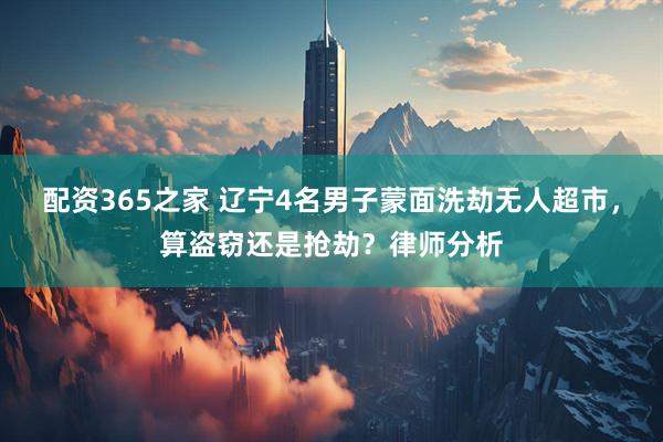 配资365之家 辽宁4名男子蒙面洗劫无人超市，算盗窃还是抢劫？律师分析