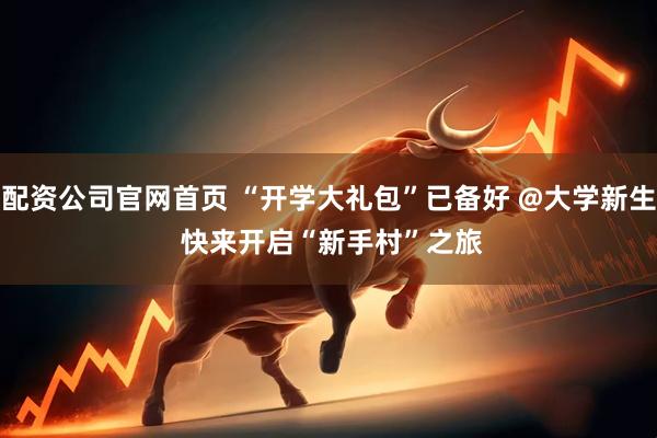配资公司官网首页 “开学大礼包”已备好 @大学新生 快来开启“新手村”之旅