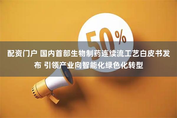 配资门户 国内首部生物制药连续流工艺白皮书发布 引领产业向智能化绿色化转型