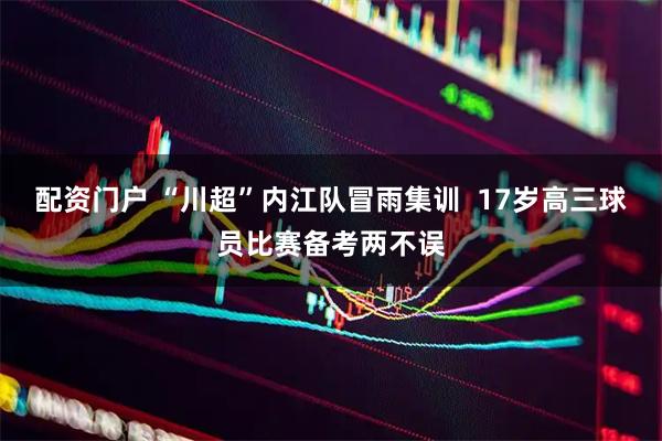 配资门户 “川超”内江队冒雨集训  17岁高三球员比赛备考两不误