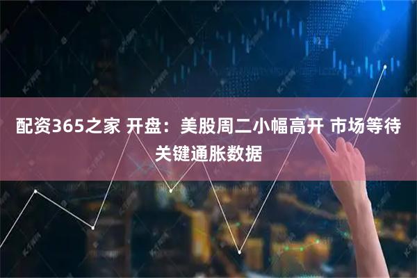 配资365之家 开盘：美股周二小幅高开 市场等待关键通胀数据