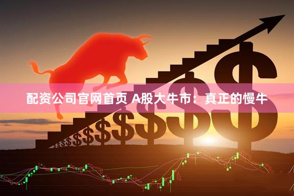 配资公司官网首页 A股大牛市：真正的慢牛