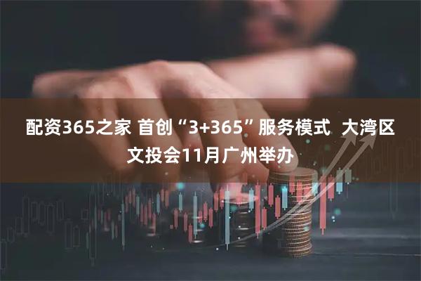 配资365之家 首创“3+365”服务模式  大湾区文投会11月广州举办