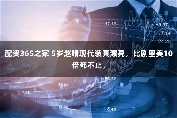 配资365之家 5岁赵晴现代装真漂亮，比剧里美10倍都不止，
