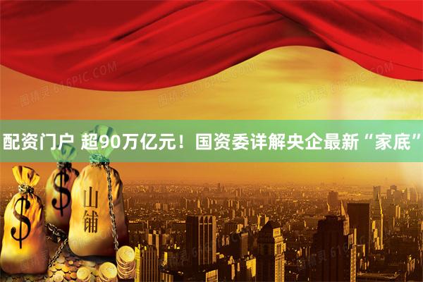 配资门户 超90万亿元！国资委详解央企最新“家底”