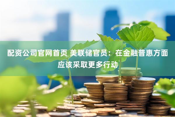 配资公司官网首页 美联储官员：在金融普惠方面应该采取更多行动