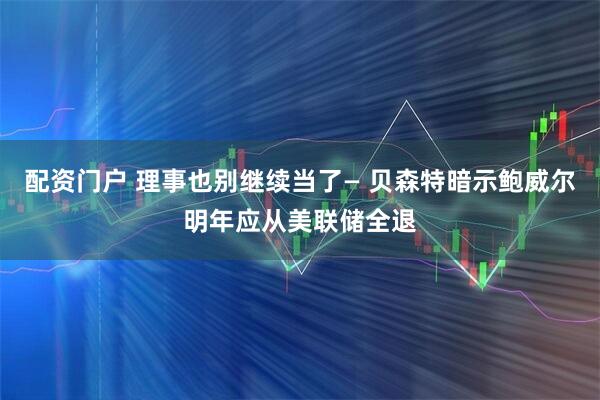 配资门户 理事也别继续当了— 贝森特暗示鲍威尔明年应从美联储全退