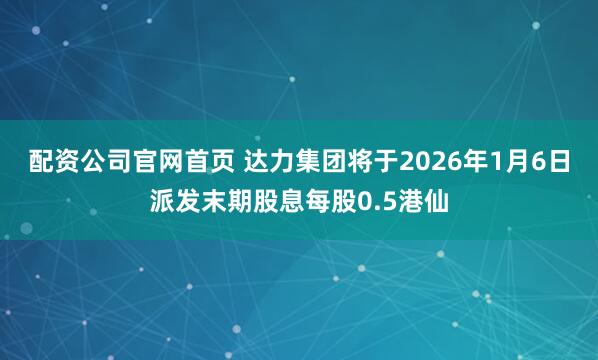 配资公司官网首页 达力集团将于2026年1月6日派发末期股息每股0.5港仙