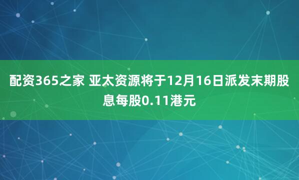 配资365之家 亚太资源将于12月16日派发末期股息每股0.11港元