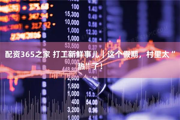 配资365之家 打工新鲜事儿｜这个假期，村里太“热”了！