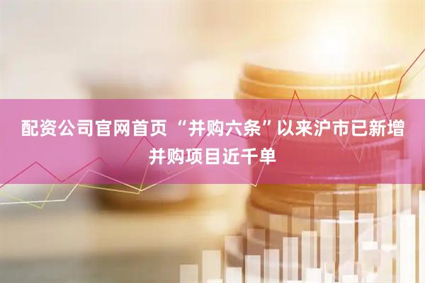配资公司官网首页 “并购六条”以来沪市已新增并购项目近千单