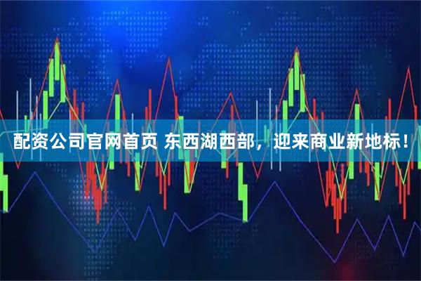 配资公司官网首页 东西湖西部,迎来商业新地标!