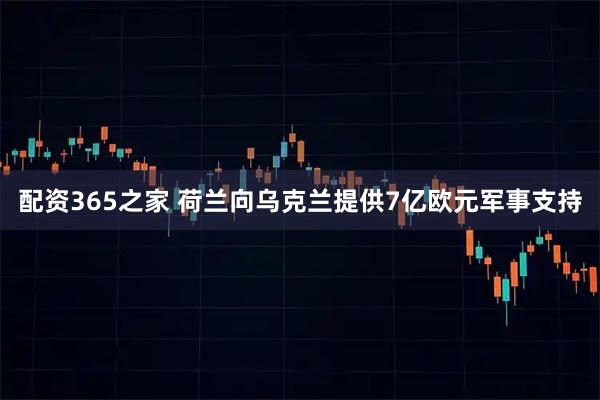 配资365之家 荷兰向乌克兰提供7亿欧元军事支持