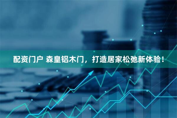 配资门户 森皇铝木门,打造居家松弛新体验!