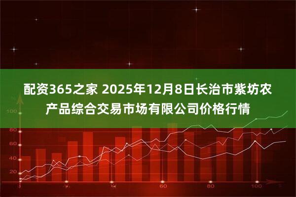 配资365之家 2025年12月8日长治市紫坊农产品综合交易市场有限公司价格行情