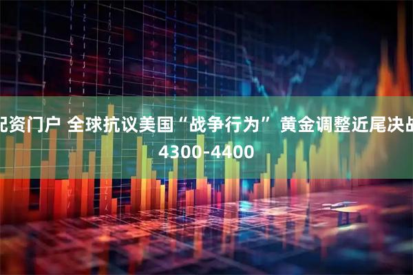 配资门户 全球抗议美国“战争行为” 黄金调整近尾决战4300-4400