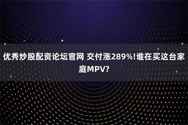 优秀炒股配资论坛官网 交付涨289%!谁在买这台家庭MPV?