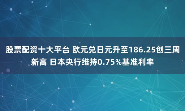 股票配资十大平台 欧元兑日元升至186.25创三周新高 日本央行维持0.75%基准利率