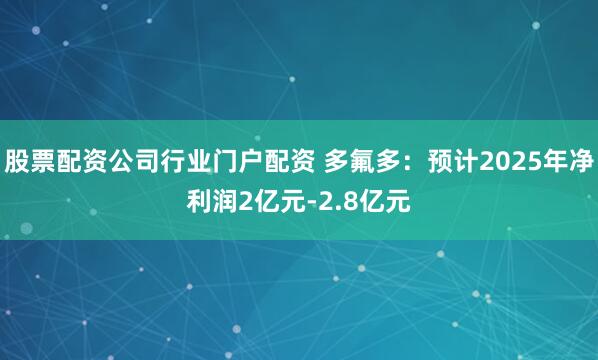 股票配资公司行业门户配资 多氟多：预计2025年净利润2亿元-2.8亿元