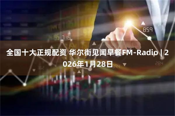 全国十大正规配资 华尔街见闻早餐FM-Radio | 2026年1月28日