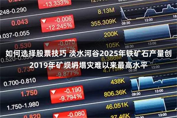 如何选择股票技巧 淡水河谷2025年铁矿石产量创2019年矿坝坍塌灾难以来最高水平
