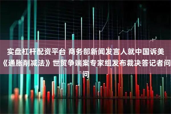 实盘杠杆配资平台 商务部新闻发言人就中国诉美《通胀削减法》世贸争端案专家组发布裁决答记者问