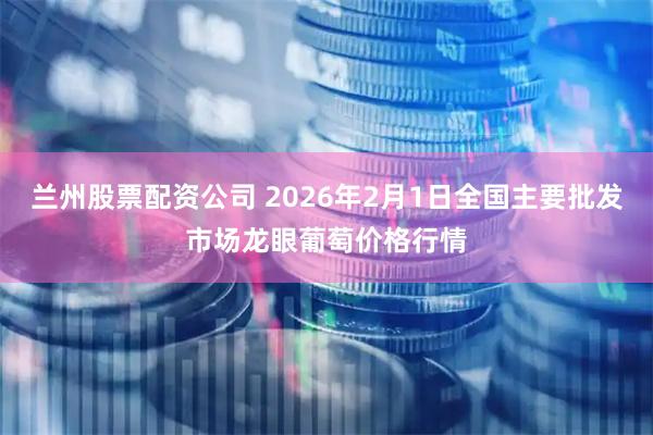兰州股票配资公司 2026年2月1日全国主要批发市场龙眼葡萄价格行情