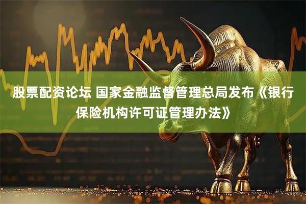 股票配资论坛 国家金融监督管理总局发布《银行保险机构许可证管理办法》