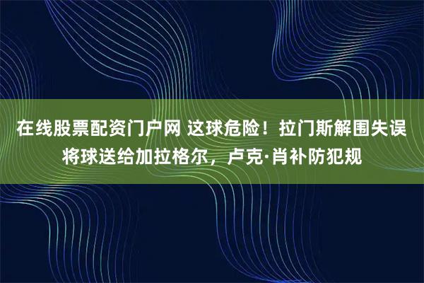 在线股票配资门户网 这球危险！拉门斯解围失误将球送给加拉格尔，卢克·肖补防犯规