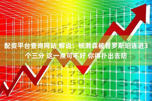 配资平台查询网站 解说：杨瀚森被普罗斯珀连进3个三分 这一点可不好 你得扑出去防