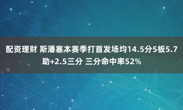 配资理财 斯潘塞本赛季打首发场均14.5分5板5.7助+2.5三分 三分命中率52%
