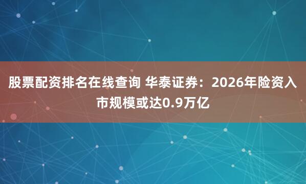 股票配资排名在线查询 华泰证券：2026年险资入市规模或达0.9万亿