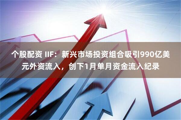 个股配资 IIF：新兴市场投资组合吸引990亿美元外资流入，创下1月单月资金流入纪录