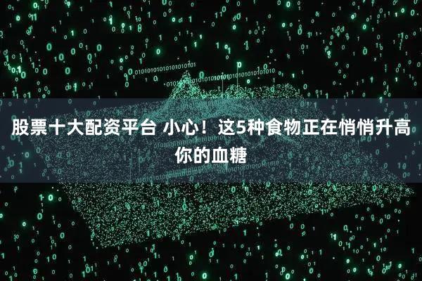 股票十大配资平台 小心！这5种食物正在悄悄升高你的血糖