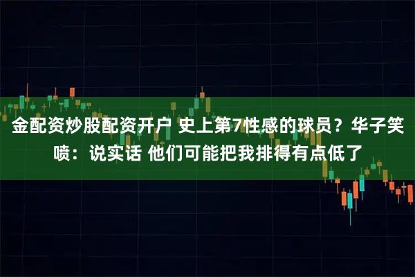金配资炒股配资开户 史上第7性感的球员？华子笑喷：说实话 他们可能把我排得有点低了