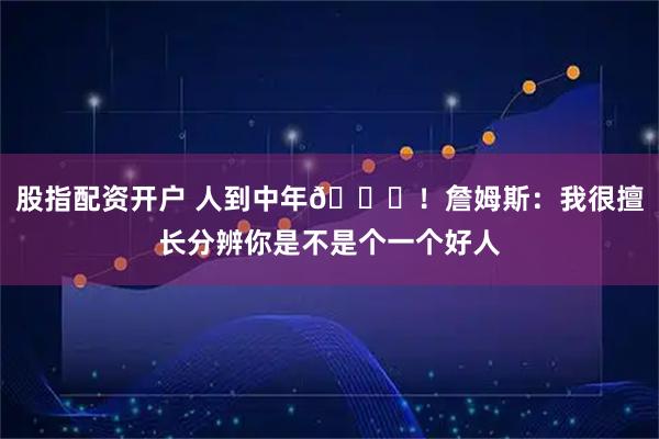 股指配资开户 人到中年👀！詹姆斯：我很擅长分辨你是不是个一个好人