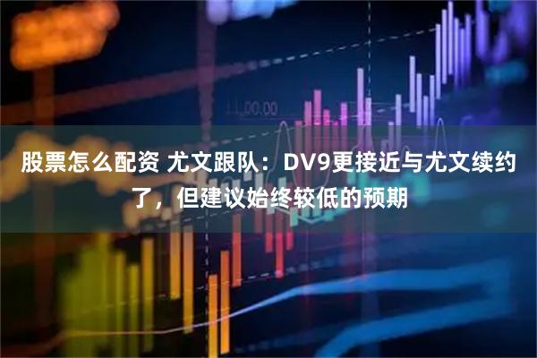 股票怎么配资 尤文跟队：DV9更接近与尤文续约了，但建议始终较低的预期