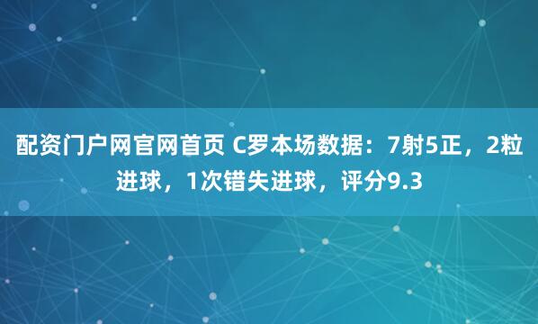 配资门户网官网首页 C罗本场数据：7射5正，2粒进球，1次错失进球，评分9.3