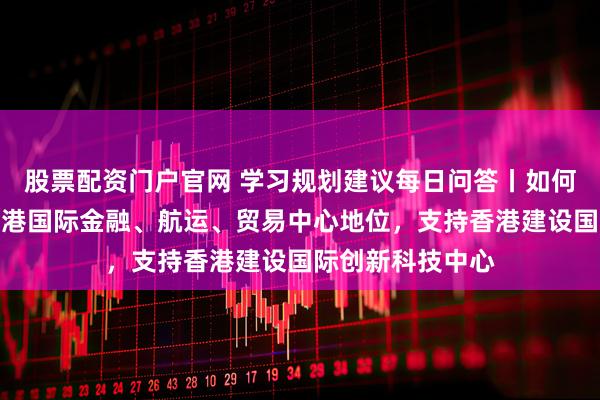 股票配资门户官网 学习规划建议每日问答丨如何理解巩固提升香港国际金融、航运、贸易中心地位，支持香港建设国际创新科技中心