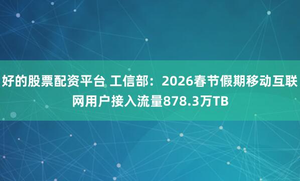 好的股票配资平台 工信部：2026春节假期移动互联网用户接入流量878.3万TB