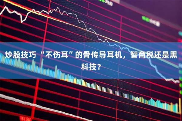 炒股技巧 “不伤耳”的骨传导耳机,智商税还是黑科技?